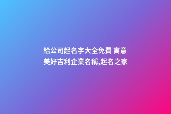 給公司起名字大全免費 寓意美好吉利企業名稱,起名之家